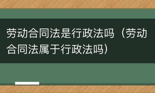 劳动合同法是行政法吗（劳动合同法属于行政法吗）