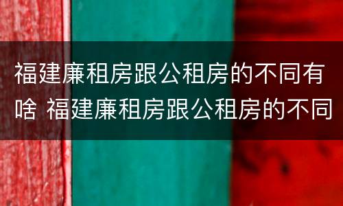 福建廉租房跟公租房的不同有啥 福建廉租房跟公租房的不同有啥区别