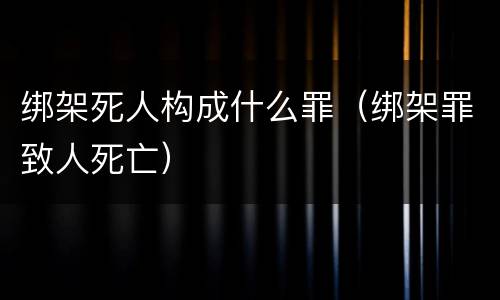绑架死人构成什么罪（绑架罪致人死亡）