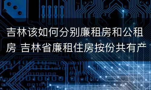 吉林该如何分别廉租房和公租房 吉林省廉租住房按份共有产权实施管理办法