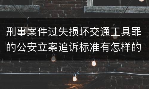 刑事案件过失损坏交通工具罪的公安立案追诉标准有怎样的规定