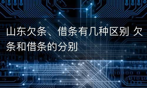 山东欠条、借条有几种区别 欠条和借条的分别