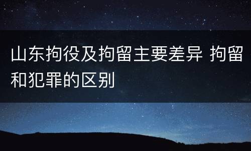 山东拘役及拘留主要差异 拘留和犯罪的区别