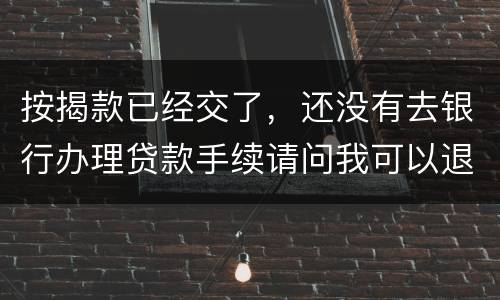 按揭款已经交了，还没有去银行办理贷款手续请问我可以退房吗
