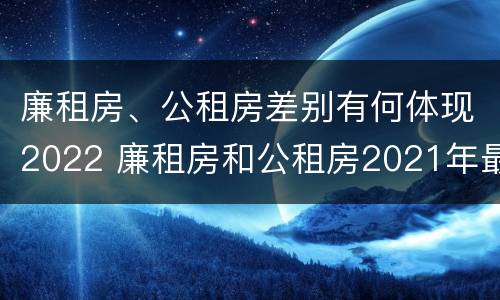 廉租房、公租房差别有何体现2022 廉租房和公租房2021年最新通知