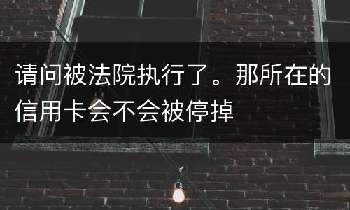 请问被法院执行了。那所在的信用卡会不会被停掉