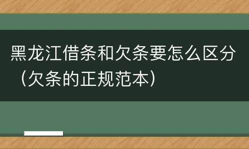 黑龙江借条和欠条要怎么区分（欠条的正规范本）