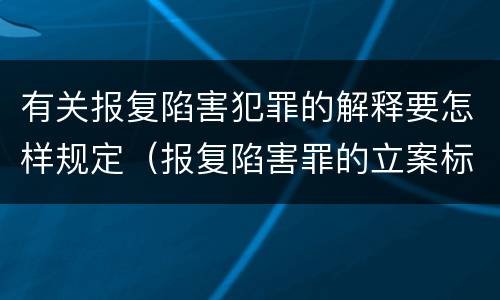 有关报复陷害犯罪的解释要怎样规定（报复陷害罪的立案标准）