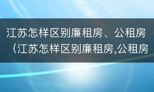 江苏怎样区别廉租房、公租房（江苏怎样区别廉租房,公租房和住宅）