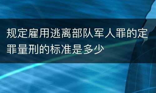 规定雇用逃离部队军人罪的定罪量刑的标准是多少