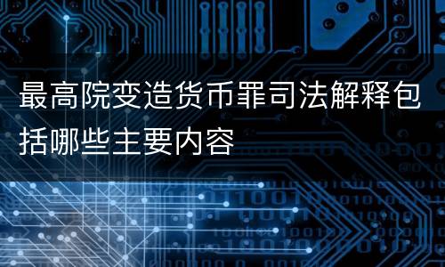 最高院变造货币罪司法解释包括哪些主要内容