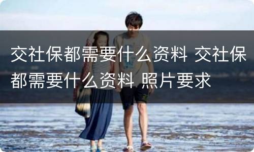 交社保都需要什么资料 交社保都需要什么资料 照片要求