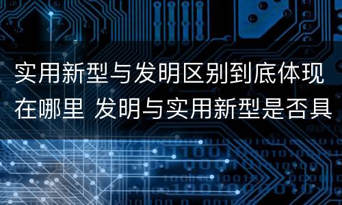 实用新型与发明区别到底体现在哪里 发明与实用新型是否具有实用性