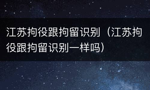 江苏拘役跟拘留识别（江苏拘役跟拘留识别一样吗）