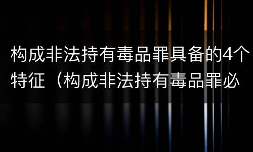 构成非法持有毒品罪具备的4个特征（构成非法持有毒品罪必须是非法持有）