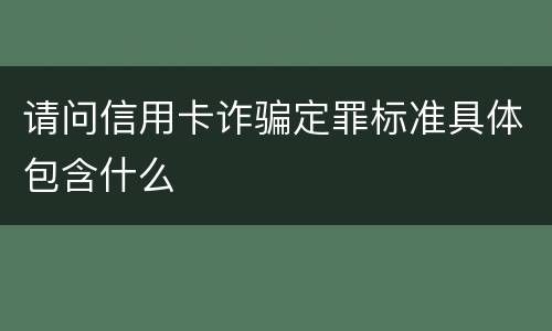 请问信用卡诈骗定罪标准具体包含什么