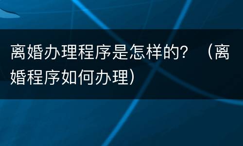 离婚办理程序是怎样的？（离婚程序如何办理）