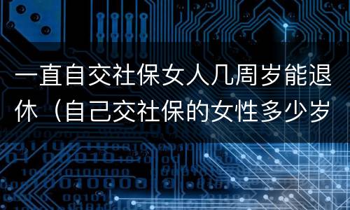一直自交社保女人几周岁能退休（自己交社保的女性多少岁退休）