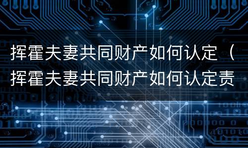 挥霍夫妻共同财产如何认定（挥霍夫妻共同财产如何认定责任）