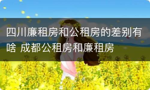 四川廉租房和公租房的差别有啥 成都公租房和廉租房