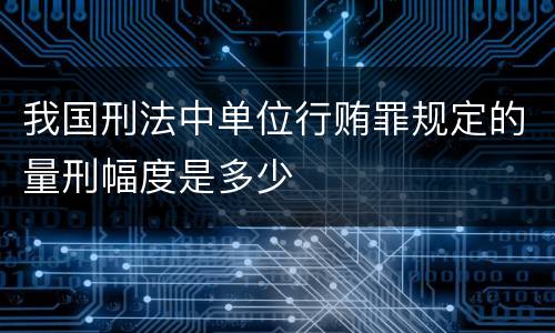 我国刑法中单位行贿罪规定的量刑幅度是多少