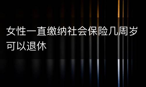 女性一直缴纳社会保险几周岁可以退休