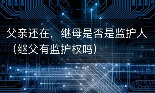 父亲还在，继母是否是监护人（继父有监护权吗）