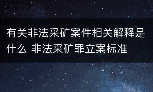 有关非法采矿案件相关解释是什么 非法采矿罪立案标准