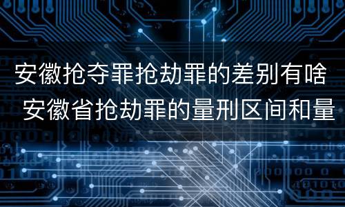 安徽抢夺罪抢劫罪的差别有啥 安徽省抢劫罪的量刑区间和量刑情节