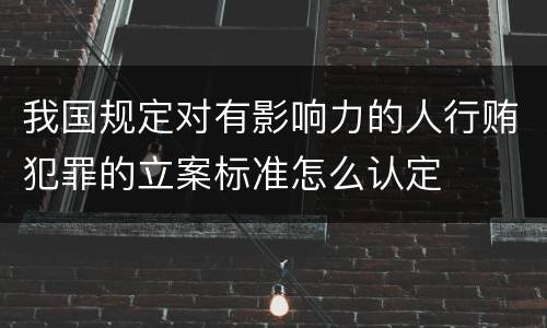 我国规定对有影响力的人行贿犯罪的立案标准怎么认定