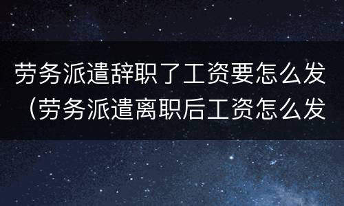劳务派遣辞职了工资要怎么发（劳务派遣离职后工资怎么发）
