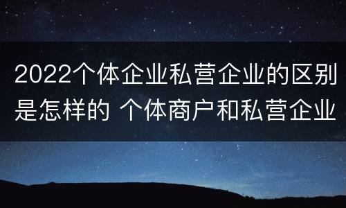 2022个体企业私营企业的区别是怎样的 个体商户和私营企业的区别