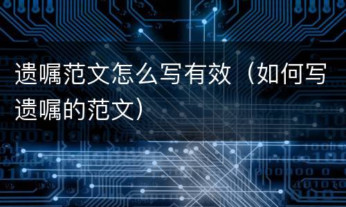 遗嘱范文怎么写有效（如何写遗嘱的范文）