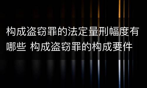 构成盗窃罪的法定量刑幅度有哪些 构成盗窃罪的构成要件