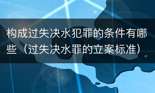构成过失决水犯罪的条件有哪些（过失决水罪的立案标准）