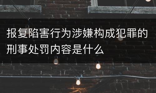 报复陷害行为涉嫌构成犯罪的刑事处罚内容是什么