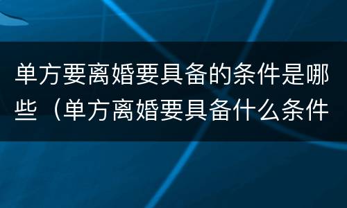 单方要离婚要具备的条件是哪些（单方离婚要具备什么条件）