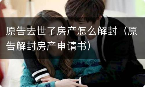 原告去世了房产怎么解封（原告解封房产申请书）