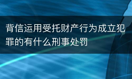 背信运用受托财产行为成立犯罪的有什么刑事处罚