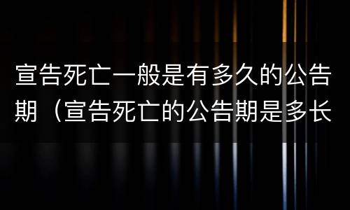 宣告死亡一般是有多久的公告期（宣告死亡的公告期是多长时间）