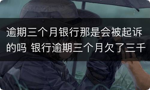 逾期三个月银行那是会被起诉的吗 银行逾期三个月欠了三千会被起诉吗