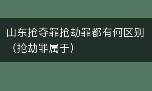 山东抢夺罪抢劫罪都有何区别（抢劫罪属于）