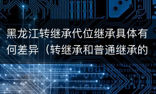 黑龙江转继承代位继承具体有何差异（转继承和普通继承的区别）