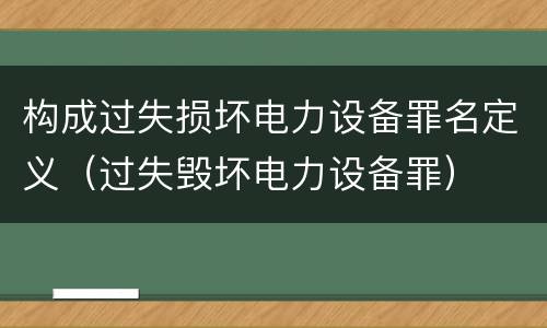 构成过失损坏电力设备罪名定义（过失毁坏电力设备罪）