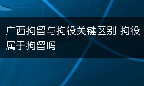 广西拘留与拘役关键区别 拘役属于拘留吗