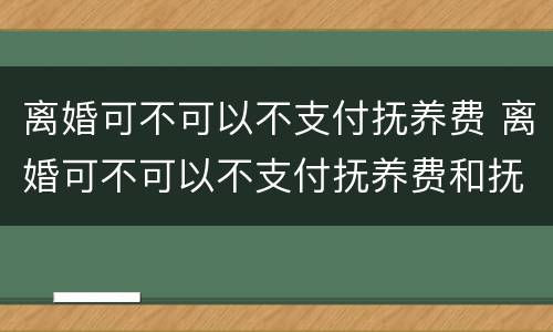 离婚可不可以不支付抚养费 离婚可不可以不支付抚养费和抚养费