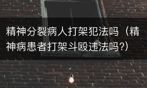 精神分裂病人打架犯法吗（精神病患者打架斗殴违法吗?）