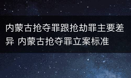 内蒙古抢夺罪跟抢劫罪主要差异 内蒙古抢夺罪立案标准