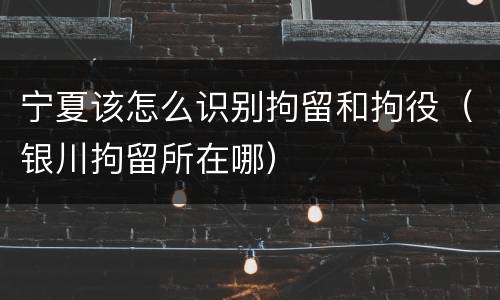 宁夏该怎么识别拘留和拘役（银川拘留所在哪）