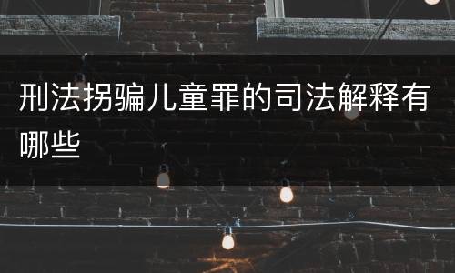 刑法拐骗儿童罪的司法解释有哪些